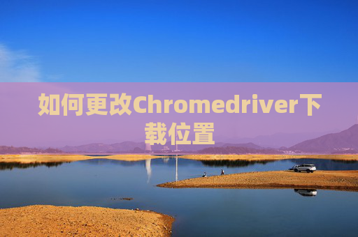如何更改Chromedriver下载位置